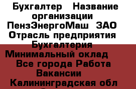 Бухгалтер › Название организации ­ ПензЭнергоМаш, ЗАО › Отрасль предприятия ­ Бухгалтерия › Минимальный оклад ­ 1 - Все города Работа » Вакансии   . Калининградская обл.,Советск г.